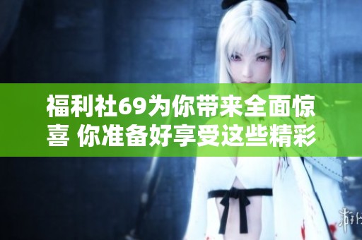 福利社69为你带来全面惊喜 你准备好享受这些精彩福利了吗