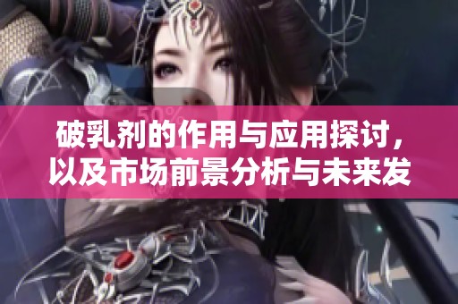 破乳剂的作用与应用探讨，以及市场前景分析与未来发展方向