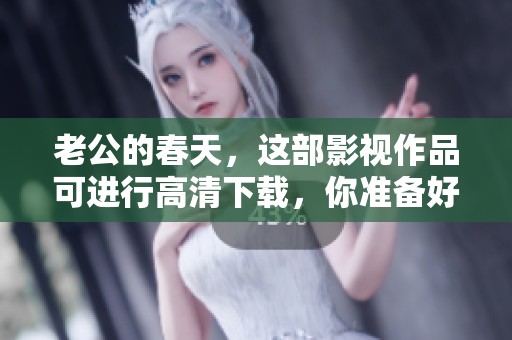 老公的春天，这部影视作品可进行高清下载，你准备好了吗？