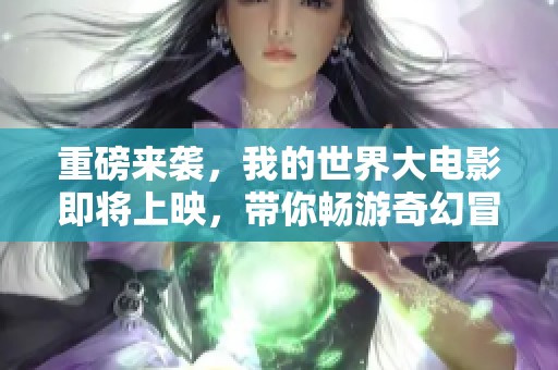 重磅来袭，我的世界大电影即将上映，带你畅游奇幻冒险！
