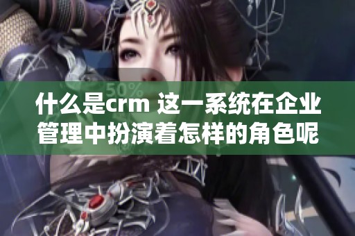 什么是crm 这一系统在企业管理中扮演着怎样的角色呢