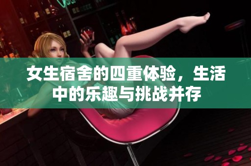 女生宿舍的四重体验，生活中的乐趣与挑战并存