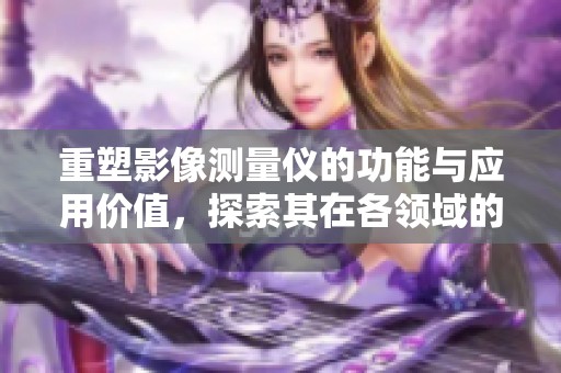 重塑影像测量仪的功能与应用价值，探索其在各领域的重要性与前景