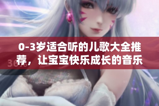 0-3岁适合听的儿歌大全推荐，让宝宝快乐成长的音乐宝典