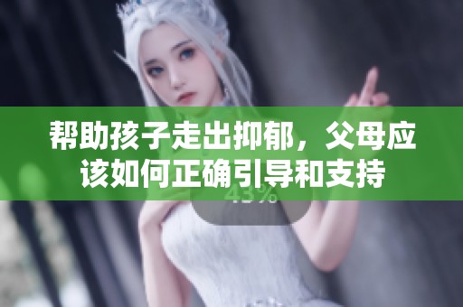 帮助孩子走出抑郁，父母应该如何正确引导和支持