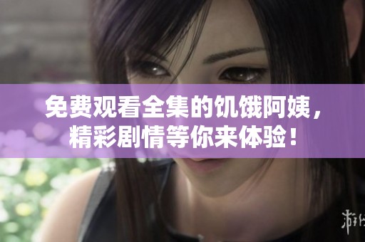免费观看全集的饥饿阿姨，精彩剧情等你来体验！