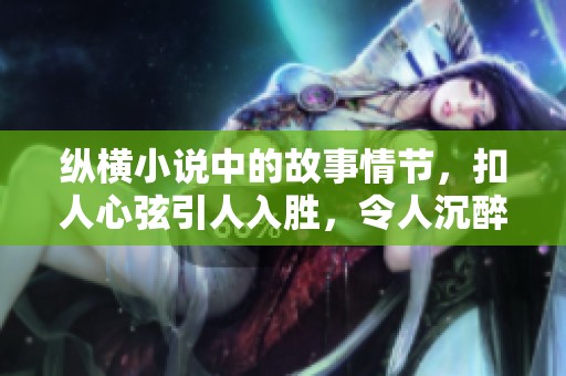 纵横小说中的故事情节，扣人心弦引人入胜，令人沉醉其中