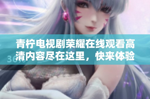 青柠电视剧荣耀在线观看高清内容尽在这里，快来体验精彩剧情吧