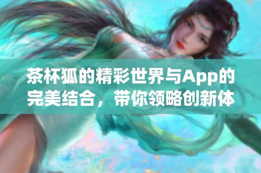 茶杯狐的精彩世界与App的完美结合，带你领略创新体验新方式