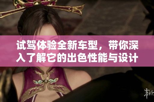 试驾体验全新车型，带你深入了解它的出色性能与设计