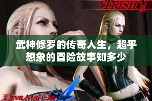 武神修罗的传奇人生，超乎想象的冒险故事知多少