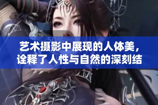 艺术摄影中展现的人体美，诠释了人性与自然的深刻结合