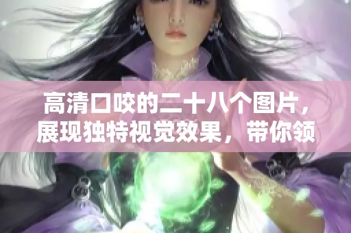 高清口咬的二十八个图片，展现独特视觉效果，带你领略不同风格。