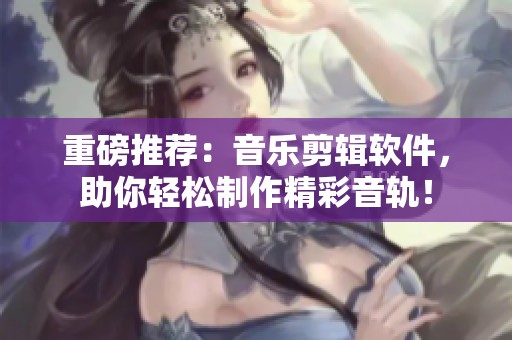 重磅推荐：音乐剪辑软件，助你轻松制作精彩音轨！