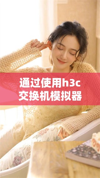 通过使用h3c交换机模拟器，你可以轻松掌握网络管理技巧与实践技能
