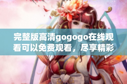 完整版高清gogogo在线观看可以免费观看，尽享精彩内容不容错过
