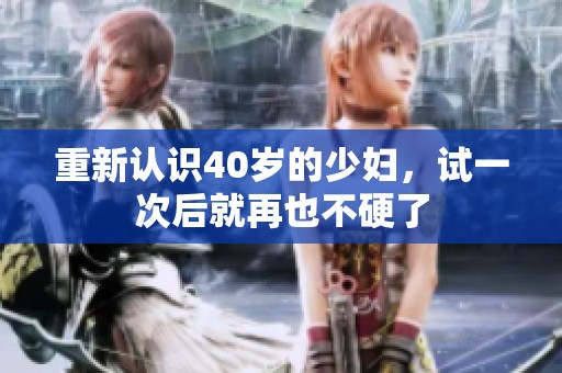重新认识40岁的少妇，试一次后就再也不硬了