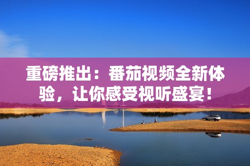 重磅推出：番茄视频全新体验，让你感受视听盛宴！