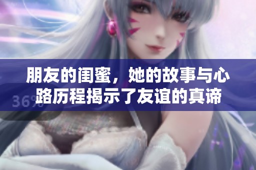朋友的闺蜜，她的故事与心路历程揭示了友谊的真谛
