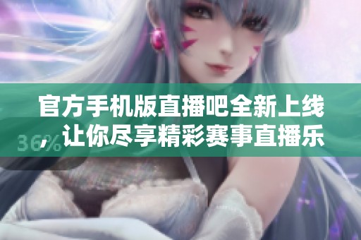 官方手机版直播吧全新上线，让你尽享精彩赛事直播乐趣