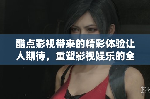 酷点影视带来的精彩体验让人期待，重塑影视娱乐的全新视角