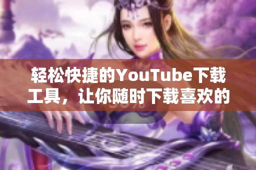 轻松快捷的YouTube下载工具，让你随时下载喜欢的视频素材
