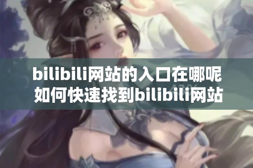 bilibili网站的入口在哪呢 如何快速找到bilibili网站的入口