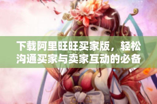 下载阿里旺旺买家版，轻松沟通买家与卖家互动的必备工具