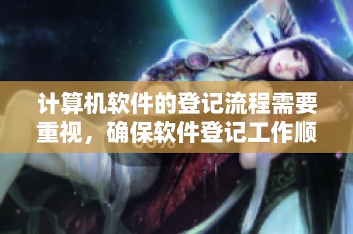 计算机软件的登记流程需要重视，确保软件登记工作顺利进行