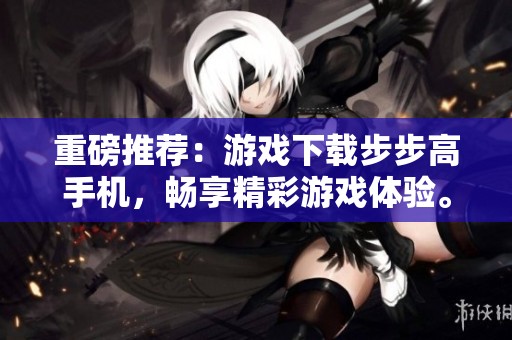重磅推荐：游戏下载步步高手机，畅享精彩游戏体验。