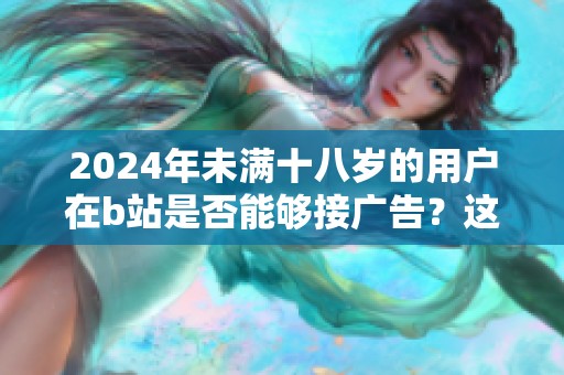 2024年未满十八岁的用户在b站是否能够接广告？这个问题值得关注和讨论。