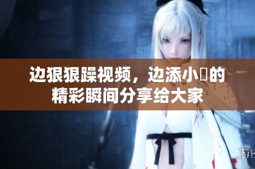 边**躁视频，边添小泬的精彩瞬间分享给大家