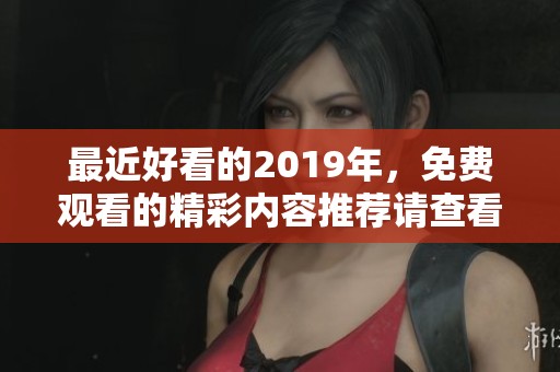 最近好看的2019年，免费观看的精彩内容推荐请查看这里