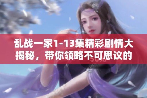 乱战一家1-13集精彩剧情大揭秘，带你领略不可思议的故事发展