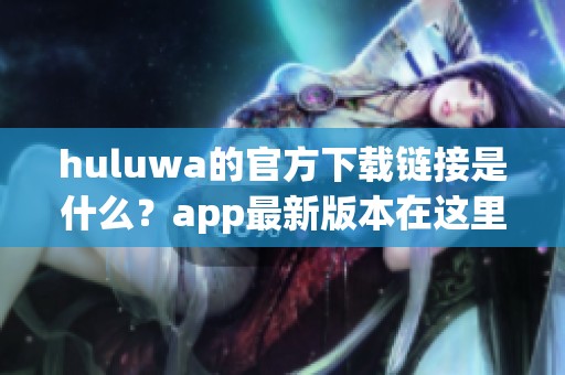 huluwa的官方下载链接是什么？app最新版本在这里等你下载！