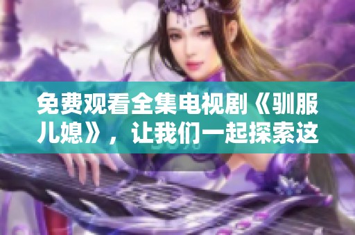 免费观看全集电视剧《驯服儿媳》，让我们一起探索这段精彩故事吧！
