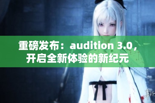 重磅发布：audition 3.0，开启全新体验的新纪元