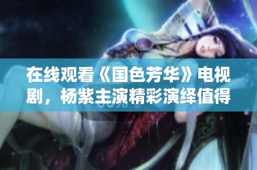 在线观看《国色芳华》电视剧，杨紫主演精彩演绎值得关注