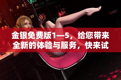 金银免费版1—5，给您带来全新的体验与服务，快来试试吧！