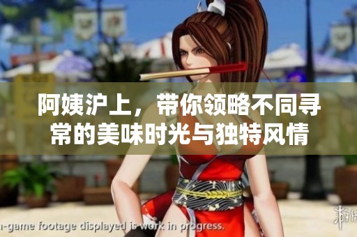 阿姨沪上，带你领略不同寻常的美味时光与独特风情