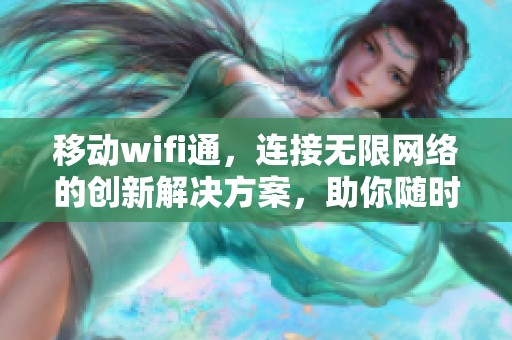 移动wifi通，连接无限网络的创新解决方案，助你随时随地畅游互联网