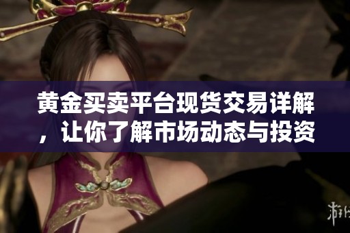 黄金买卖平台现货交易详解，让你了解市场动态与投资机会