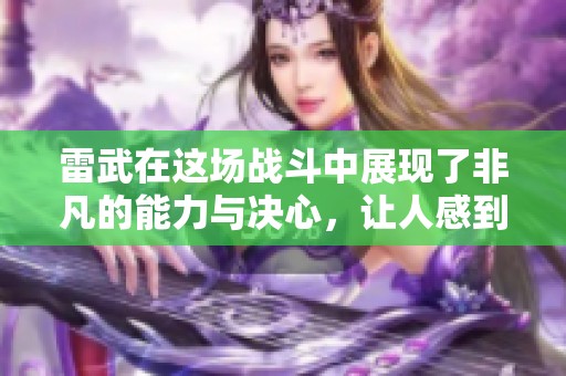 雷武在这场战斗中展现了非凡的能力与决心，让人感到震撼。