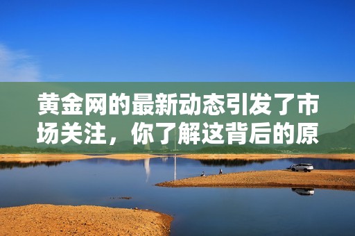 黄金网的最新动态引发了市场关注，你了解这背后的原因吗