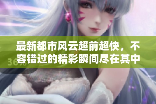 最新都市风云超前超快，不容错过的精彩瞬间尽在其中