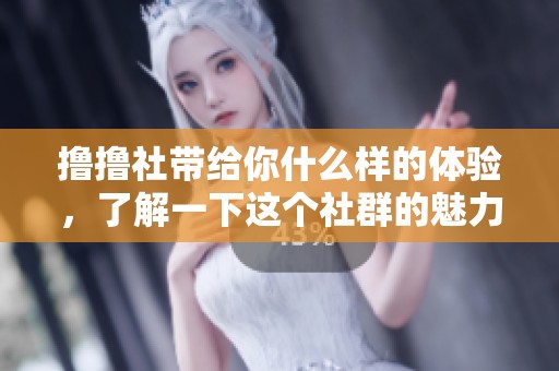 撸撸社带给你什么样的体验，了解一下这个社群的魅力与乐趣