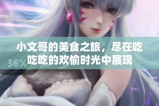 小文哥的美食之旅，尽在吃吃吃的欢愉时光中展现
