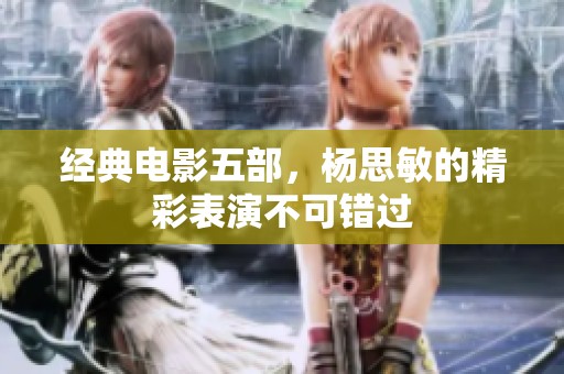 经典电影五部，杨思敏的精彩表演不可错过