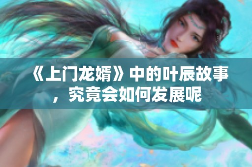 《上门龙婿》中的叶辰故事，究竟会如何发展呢