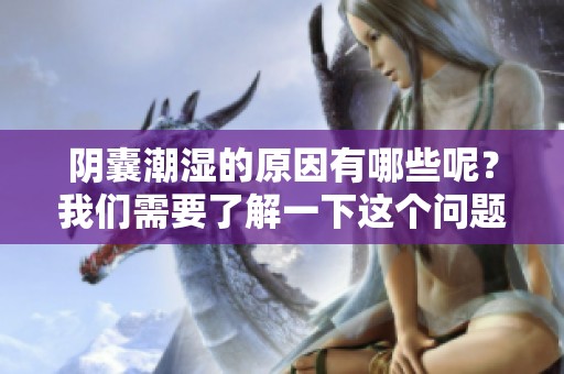 阴囊潮湿的原因有哪些呢？我们需要了解一下这个问题。